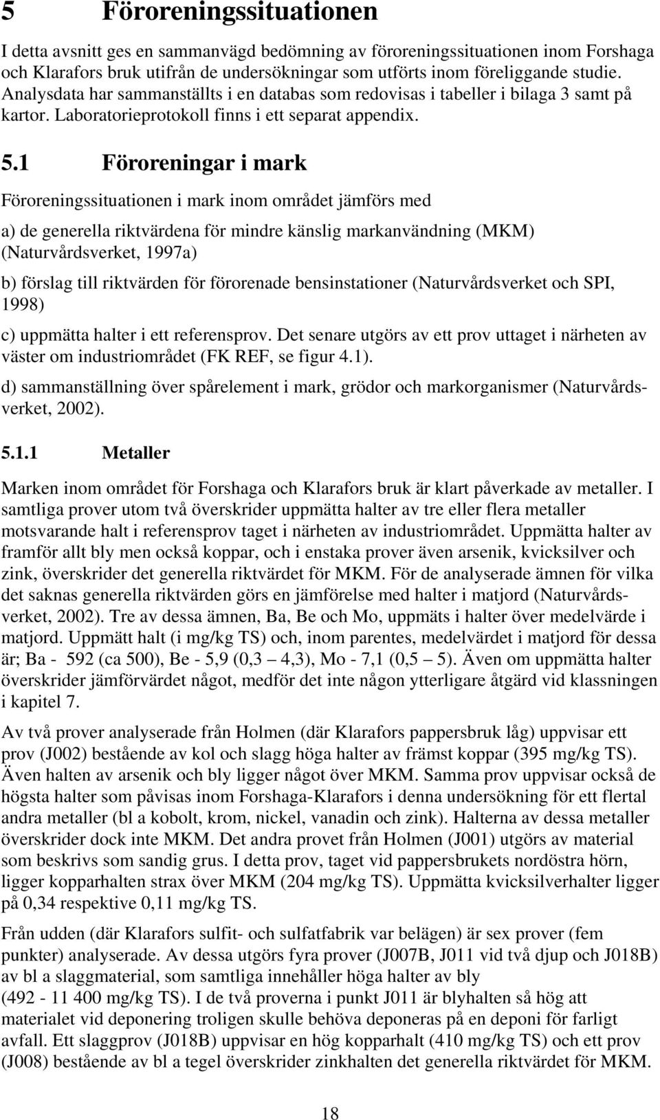 1 Föroreningar i mark Föroreningssituationen i mark inom området jämförs med a) de generella riktvärdena för mindre känslig markanvändning (MKM) (Naturvårdsverket, 1997a) b) förslag till riktvärden