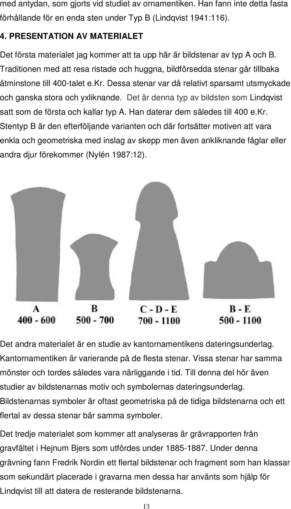 Traditionen med att resa ristade och huggna, bildförsedda stenar går tillbaka åtminstone till 400-talet e.kr. Dessa stenar var då relativt sparsamt utsmyckade och ganska stora och yxliknande.