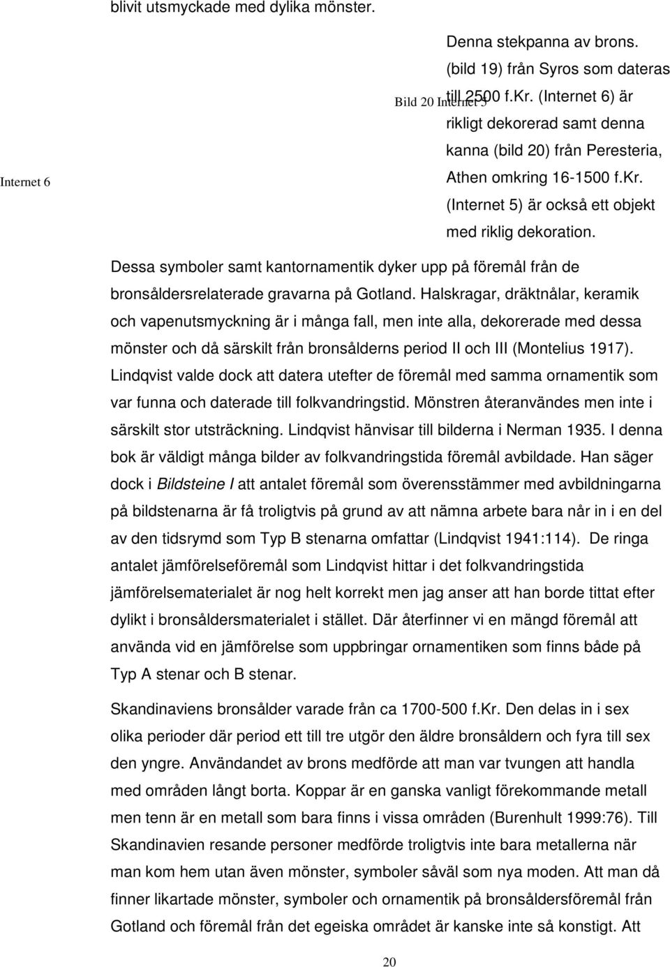 Dessa symboler samt kantornamentik dyker upp på föremål från de bronsåldersrelaterade gravarna på Gotland.