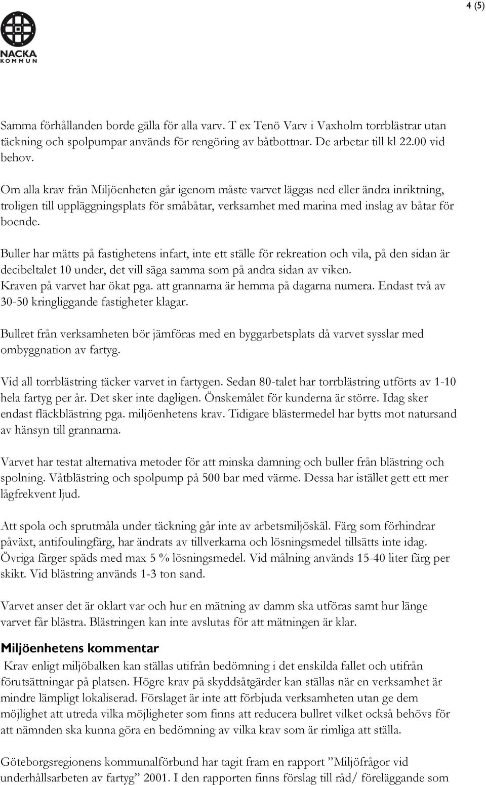 Buller har mätts på fastighetens infart, inte ett ställe för rekreation och vila, på den sidan är decibeltalet 10 under, det vill säga samma som på andra sidan av viken. Kraven på varvet har ökat pga.