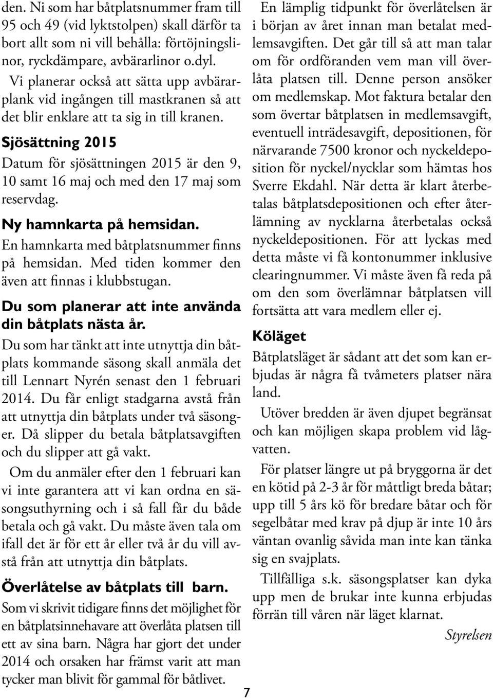 Sjösättning 2015 Datum för sjösättningen 2015 är den 9, 10 samt 16 maj och med den 17 maj som reservdag. Ny hamnkarta på hemsidan. En hamnkarta med båtplatsnummer finns på hemsidan.