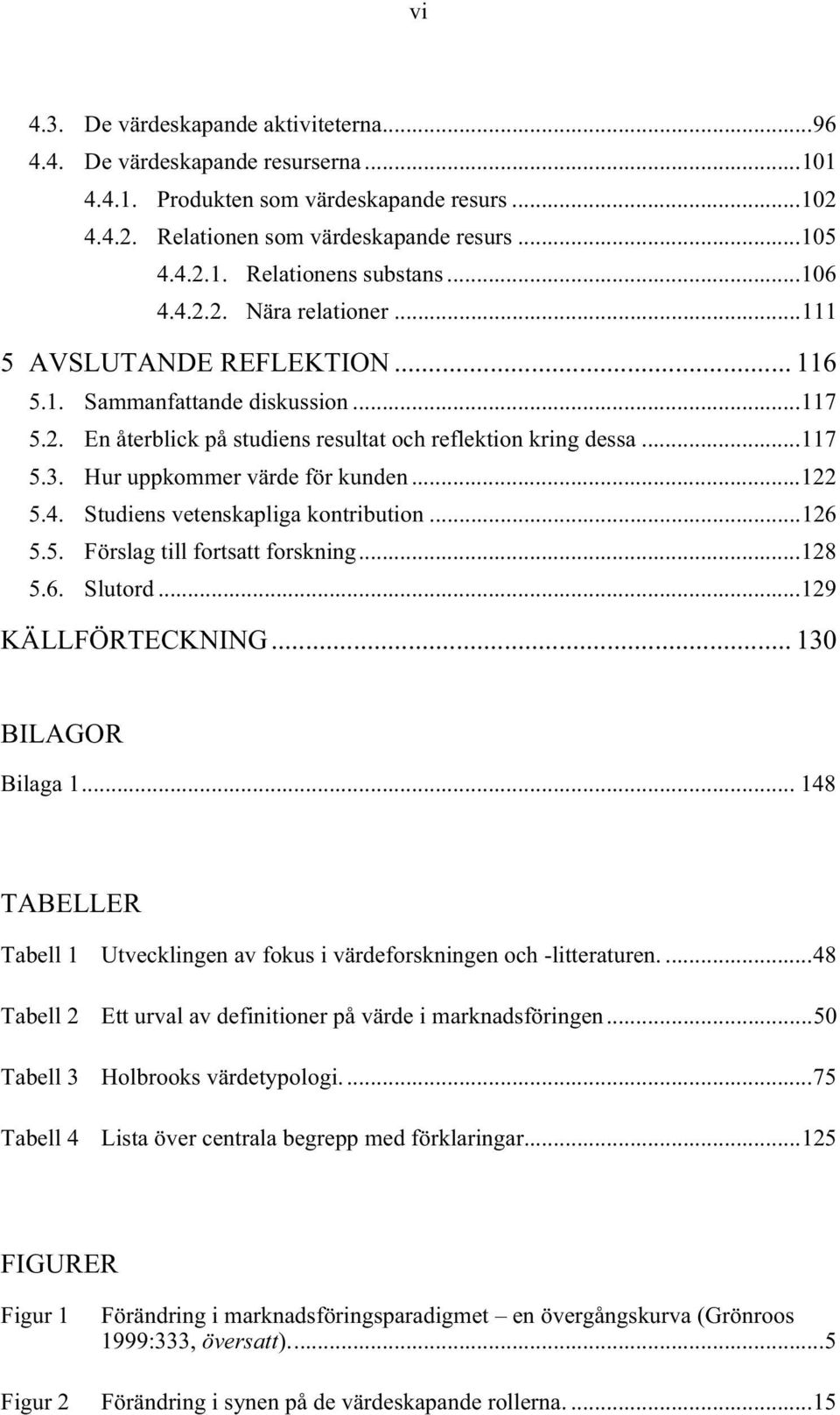 Hur uppkommer värde för kunden... 122 5.4. Studiens vetenskapliga kontribution... 126 5.5. Förslag till fortsatt forskning... 128 5.6. Slutord... 129 KÄLLFÖRTECKNING... 130 BILAGOR Bilaga 1.