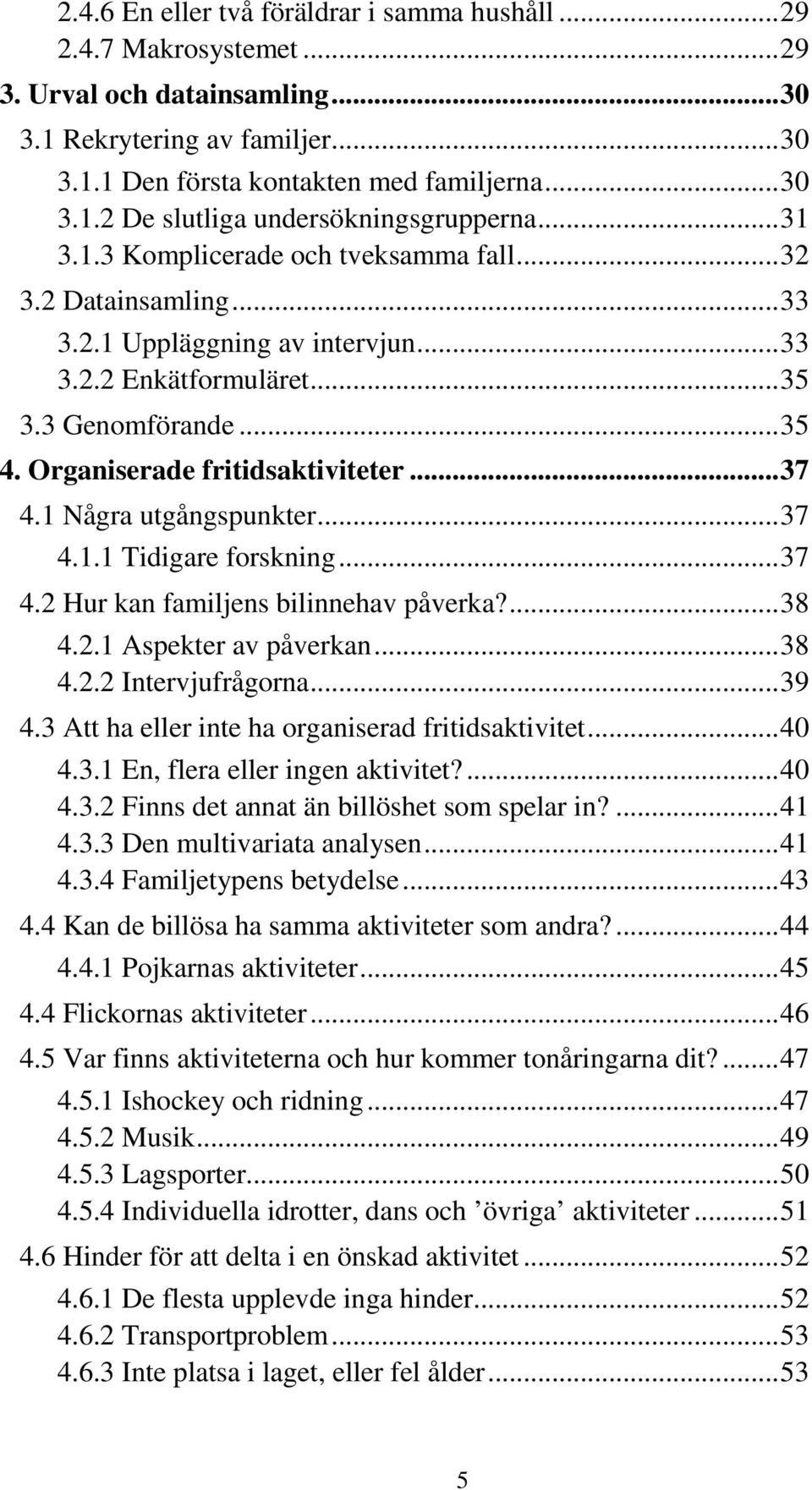 1 Några utgångspunkter...37 4.1.1 Tidigare forskning...37 4.2 Hur kan familjens bilinnehav påverka?...38 4.2.1 Aspekter av påverkan...38 4.2.2 Intervjufrågorna...39 4.