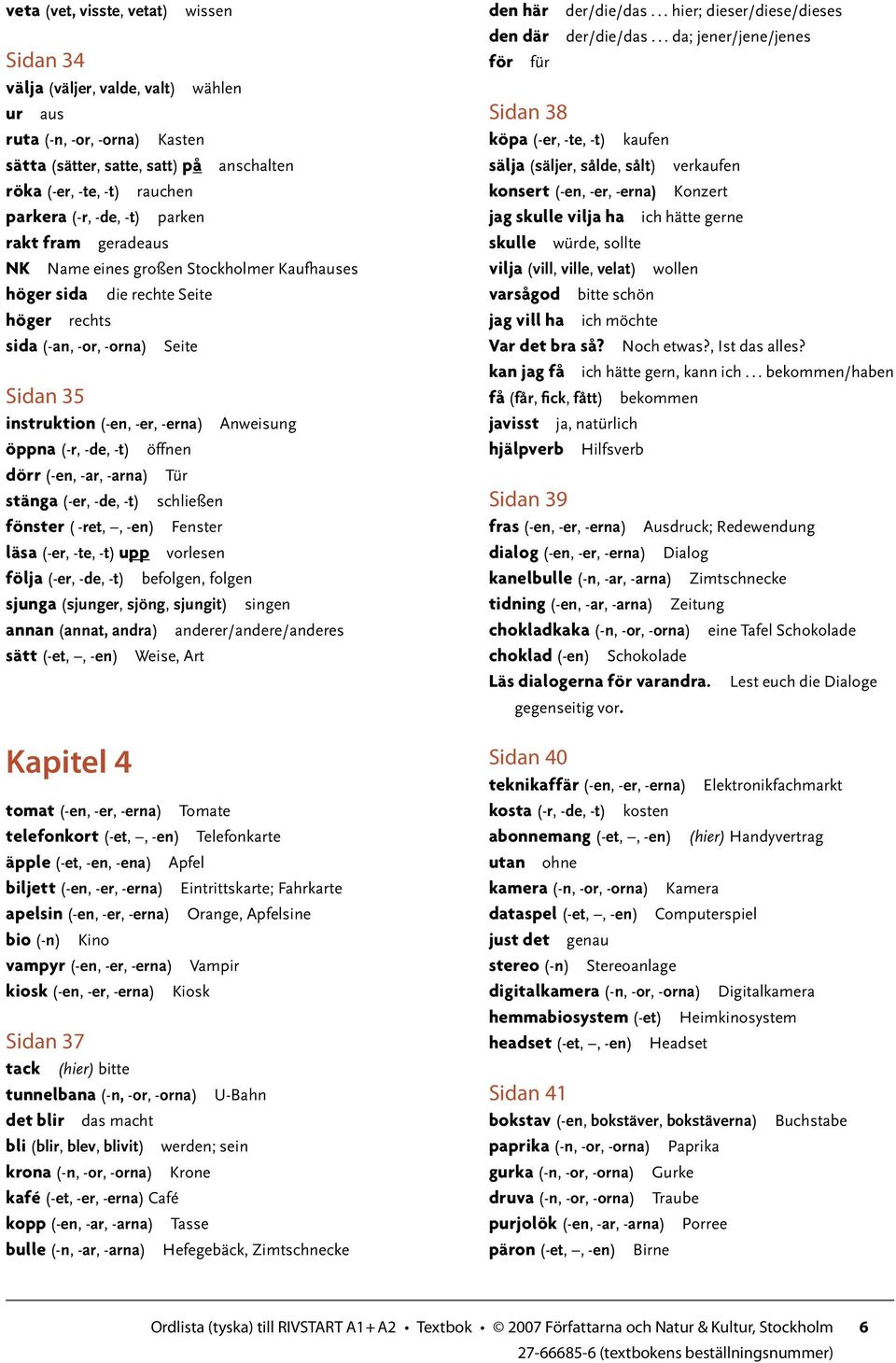 öppna (-r, -de, -t) öffnen dörr (-en, -ar, -arna) Tür stänga (-er, -de, -t) schließen fönster ( -ret,, -en) Fenster läsa (-er, -te, -t) upp vorlesen följa (-er, -de, -t) befolgen, folgen sjunga