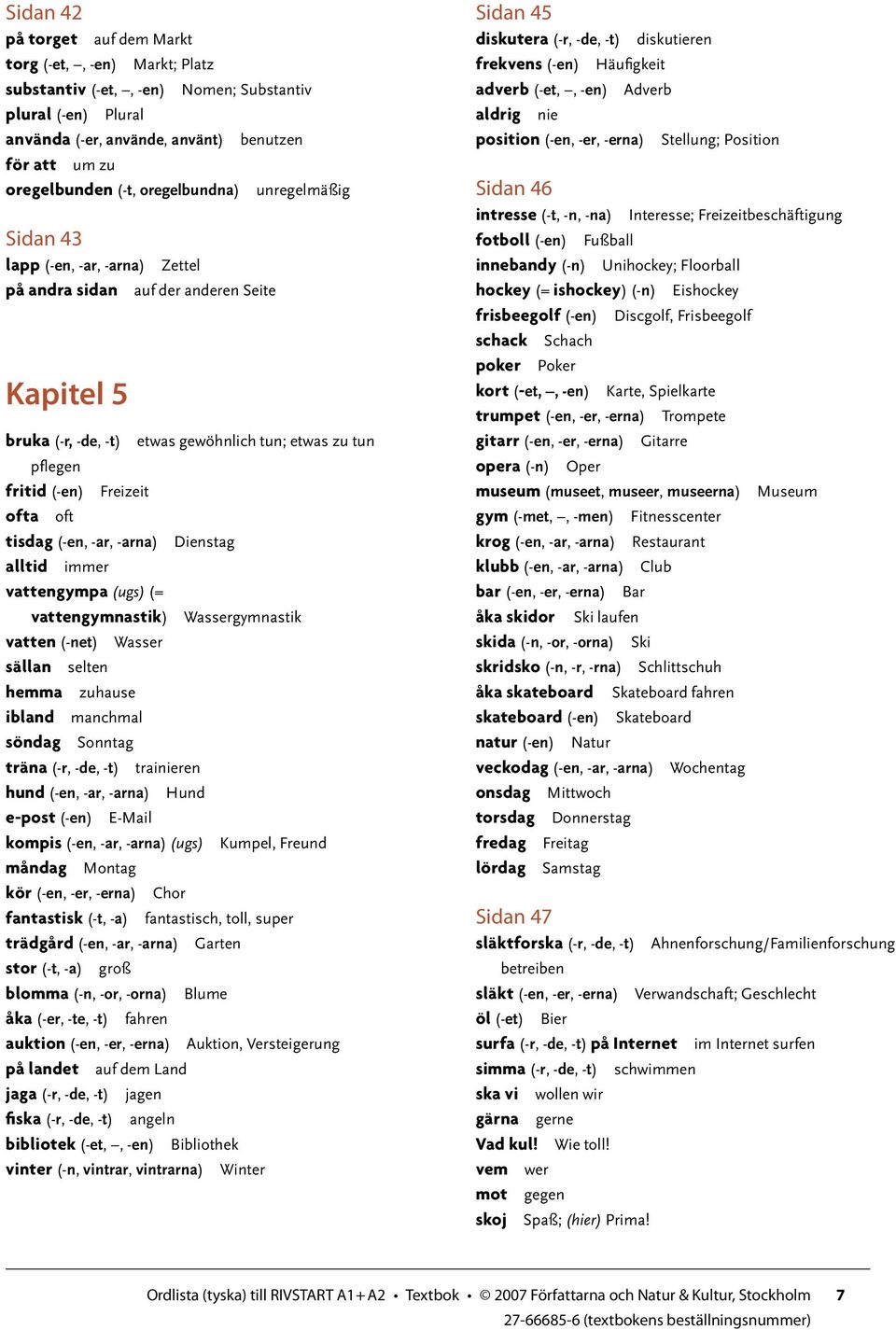 ofta oft tisdag (-en, -ar, -arna) Dienstag alltid immer vattengympa (ugs) (= vattengymnastik) Wassergymnastik vatten (-net) Wasser sällan selten hemma zuhause ibland manchmal söndag Sonntag träna