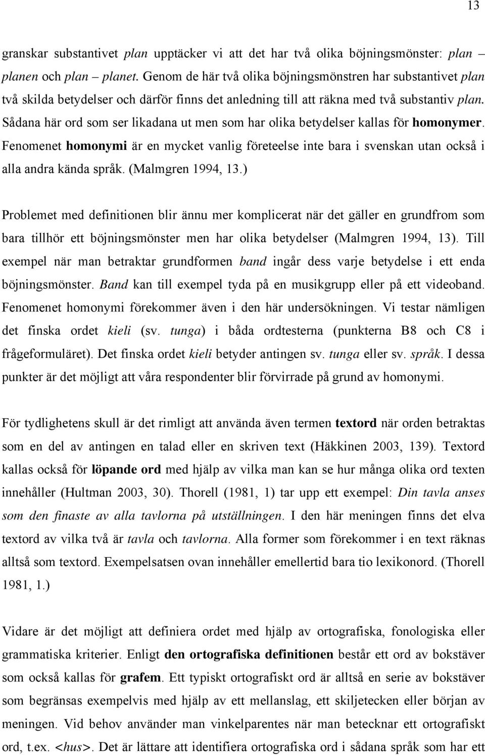 Sådana här ord som ser likadana ut men som har olika betydelser kallas för homonymer. Fenomenet homonymi är en mycket vanlig företeelse inte bara i svenskan utan också i alla andra kända språk.