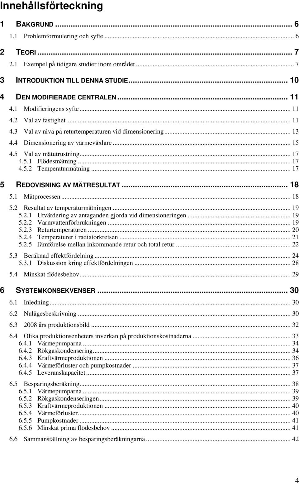 .. 15 4.5 Val av mätutrustning... 17 4.5.1 Flödesmätning... 17 4.5.2 Temperaturmätning... 17 5 REDOVISNING AV MÄTRESULTAT... 18 5.1 Mätprocessen... 18 5.2 Resultat av temperaturmätningen... 19 5.2.1 Utvärdering av antaganden gjorda vid dimensioneringen.