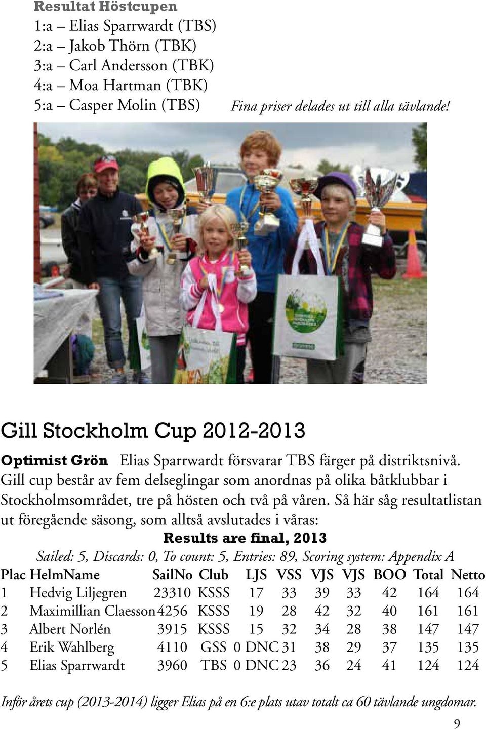 Gill cup består av fem delseglingar som anordnas på olika båtklubbar i Stockholmsområdet, tre på hösten och två på våren.