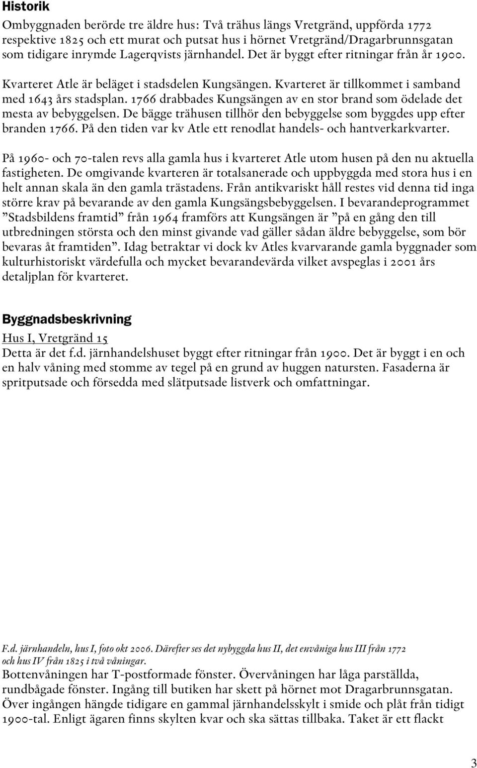 1766 drabbades Kungsängen av en stor brand som ödelade det mesta av bebyggelsen. De bägge trähusen tillhör den bebyggelse som byggdes upp efter branden 1766.