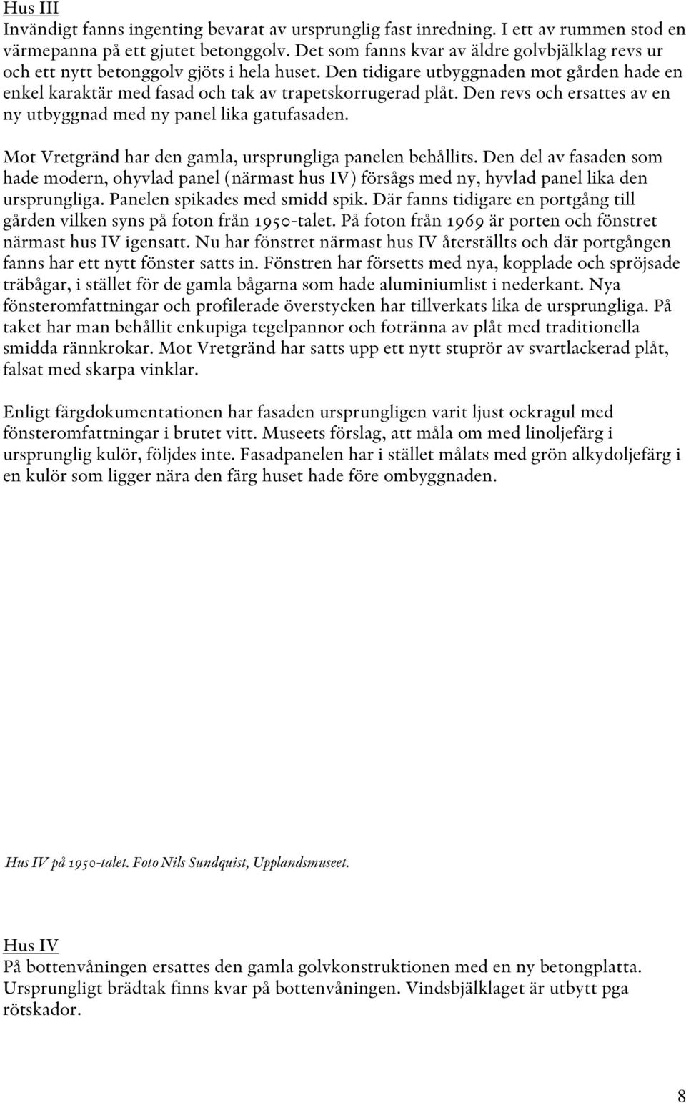 Den revs och ersattes av en ny utbyggnad med ny panel lika gatufasaden. Mot Vretgränd har den gamla, ursprungliga panelen behållits.