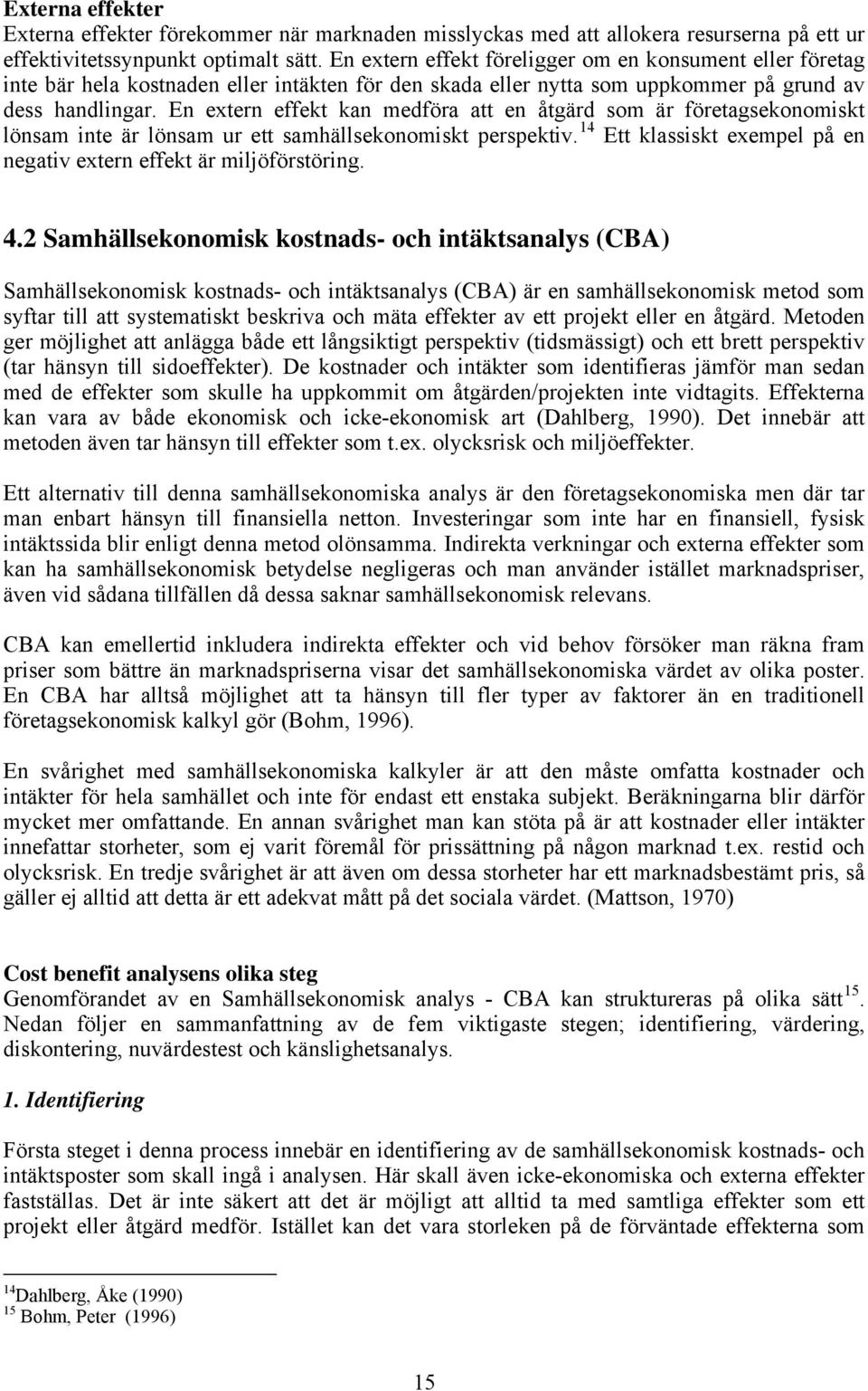 En extern effekt kan medföra att en åtgärd som är företagsekonomiskt lönsam inte är lönsam ur ett samhällsekonomiskt perspektiv.