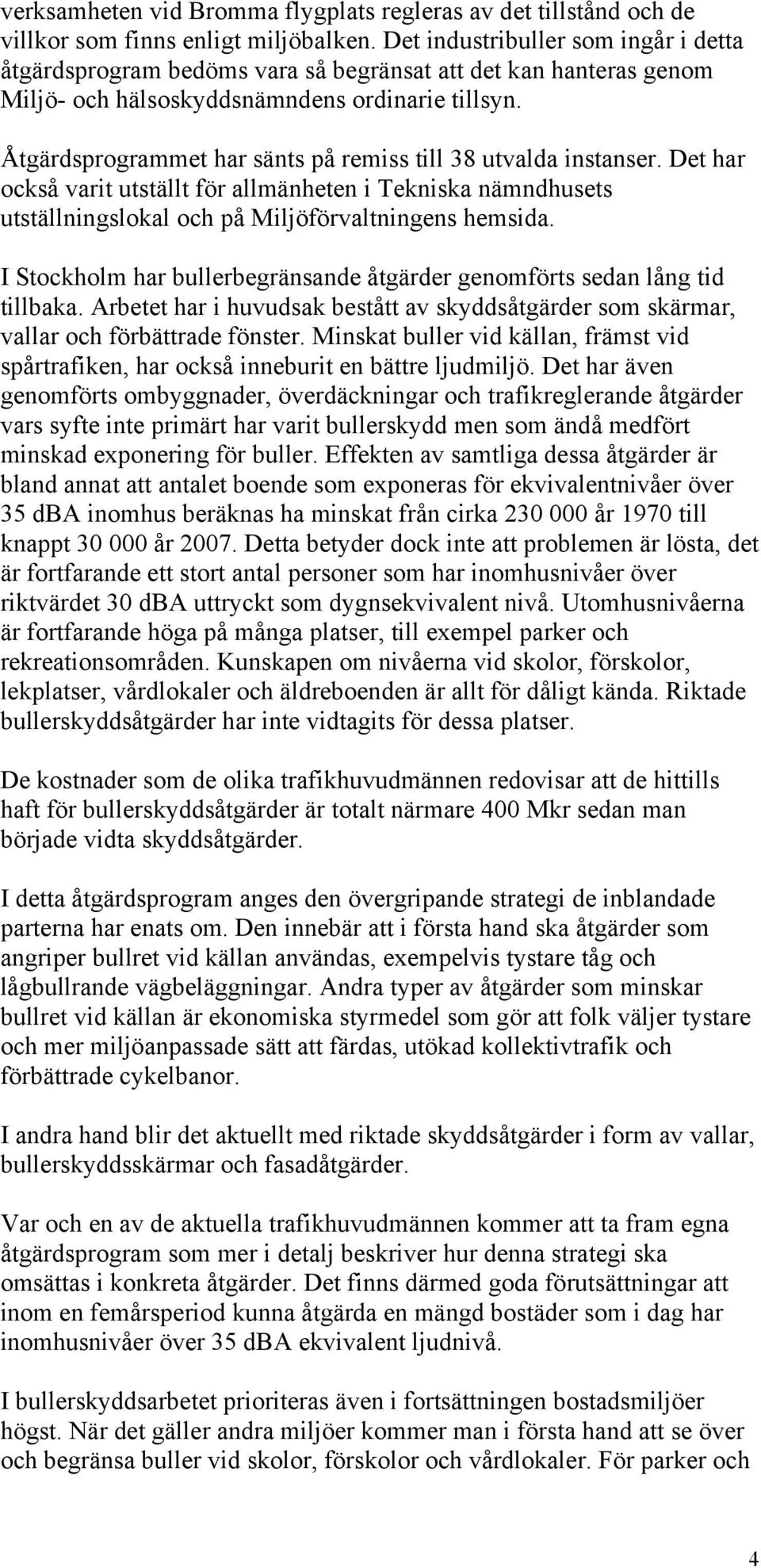 Åtgärdsprogrammet har sänts på remiss till 38 utvalda instanser. Det har också varit utställt för allmänheten i Tekniska nämndhusets utställningslokal och på Miljöförvaltningens hemsida.