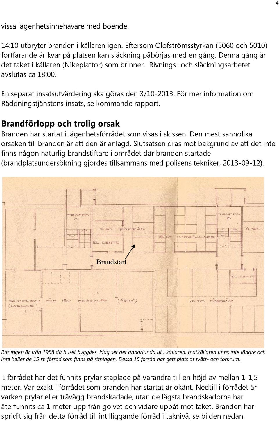 För mer information om Räddningstjänstens insats, se kommande rapport. Brandförlopp och trolig orsak Branden har startat i lägenhetsförrådet som visas i skissen.