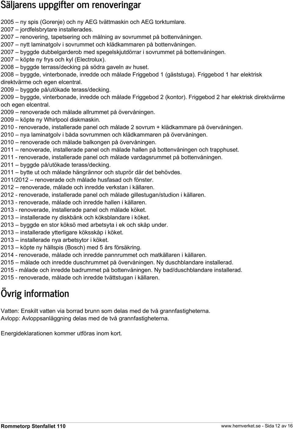 2007 byggde dubbelgarderob med spegelskjutdörrar i sovrummet på bottenvåningen. 2007 köpte ny frys och kyl (Electrolux). 2008 byggde terrass/decking på södra gaveln av huset.