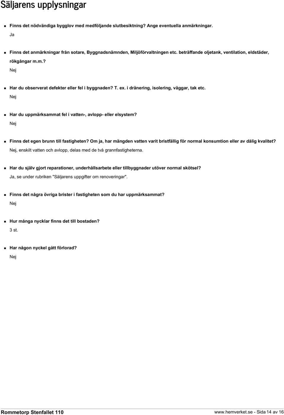 Nej Har du uppmärksammat fel i vatten-, avlopp- eller elsystem? Nej Finns det egen brunn till fastigheten? Om ja, har mängden vatten varit bristfällig för normal konsumtion eller av dålig kvalitet?