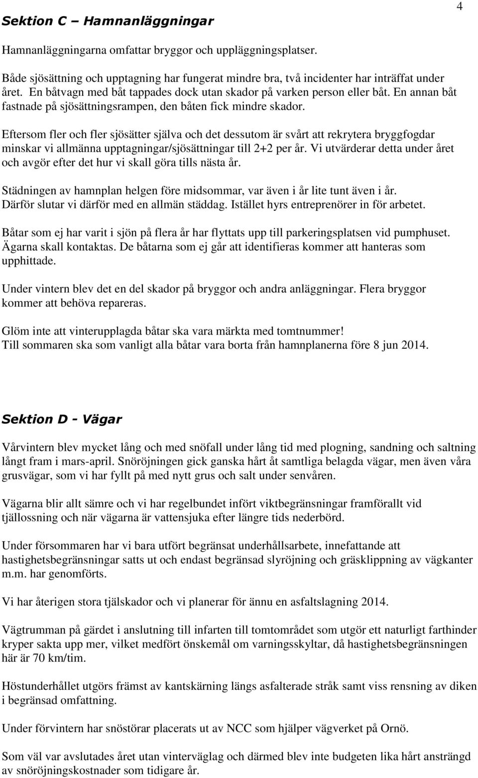 Eftersom fler och fler sjösätter själva och det dessutom är svårt att rekrytera bryggfogdar minskar vi allmänna upptagningar/sjösättningar till 2+2 per år.