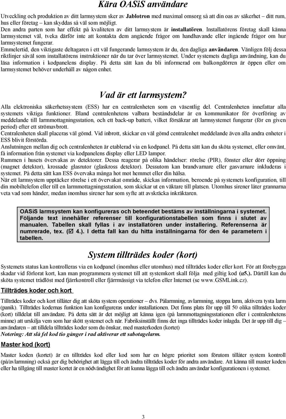 Installatörens företag skall känna larmsystemet väl, tveka därför inte att kontakta dem angående frågor om handhavande eller ingående frågor om hur larmsystemet fungerar.