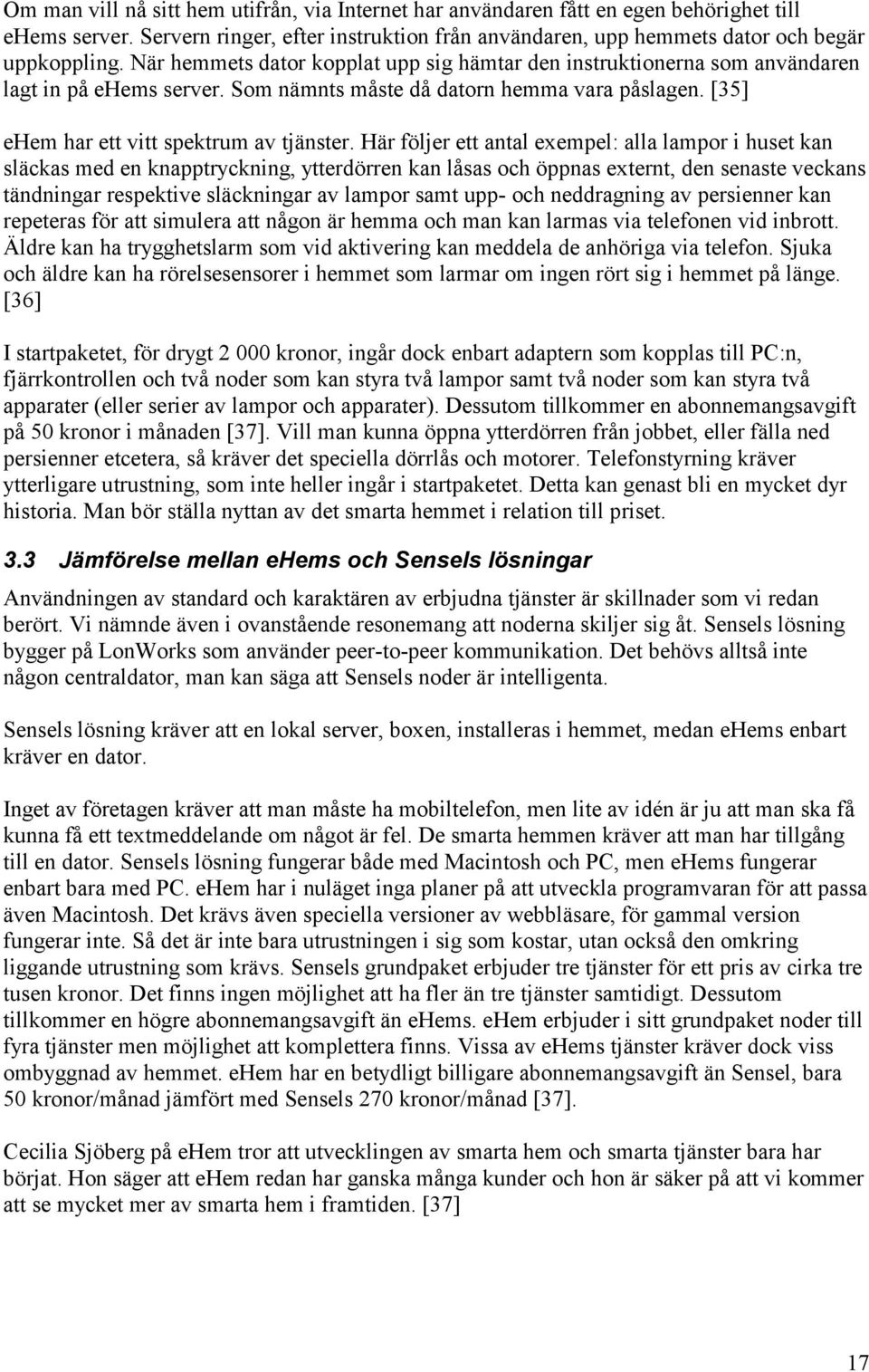 Här följer ett antal exempel: alla lampor i huset kan släckas med en knapptryckning, ytterdörren kan låsas och öppnas externt, den senaste veckans tändningar respektive släckningar av lampor samt