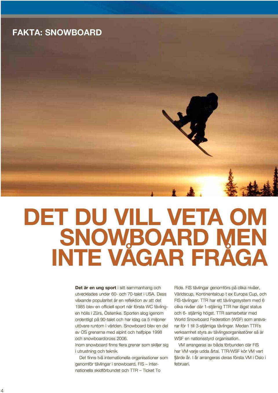 Sporten slog igenom ordentligt på 90-talet och har idag ca 5 miljoner utövare runtom i världen. Snowboard blev en del av OS grenarna med alpint och halfpipe 1998 och snowboardcross 2006.