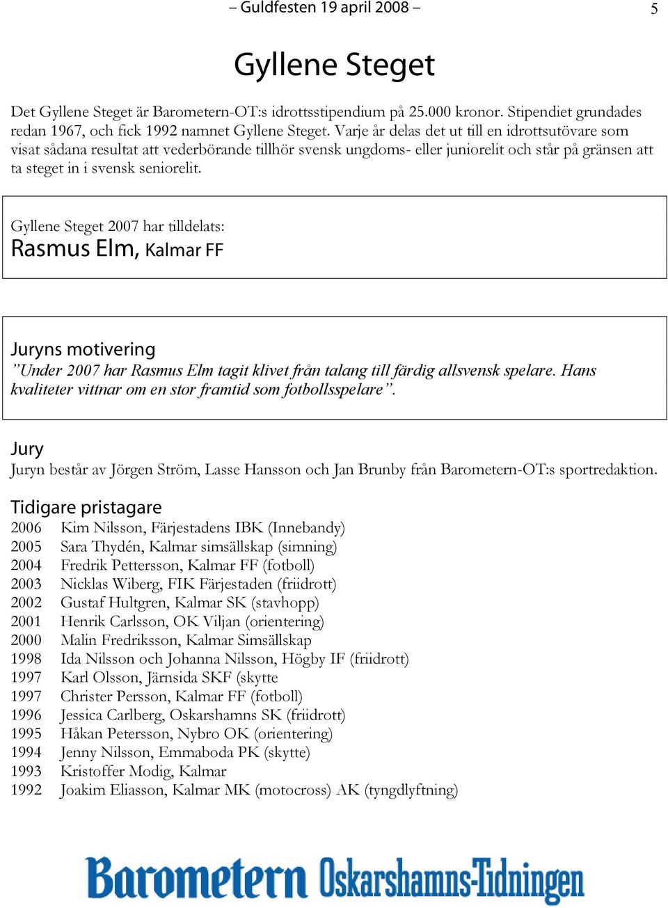 Gyllene Steget 2007 har tilldelats: Rasmus Elm, Kalmar FF ns motivering Under 2007 har Rasmus Elm tagit klivet från talang till färdig allsvensk spelare.