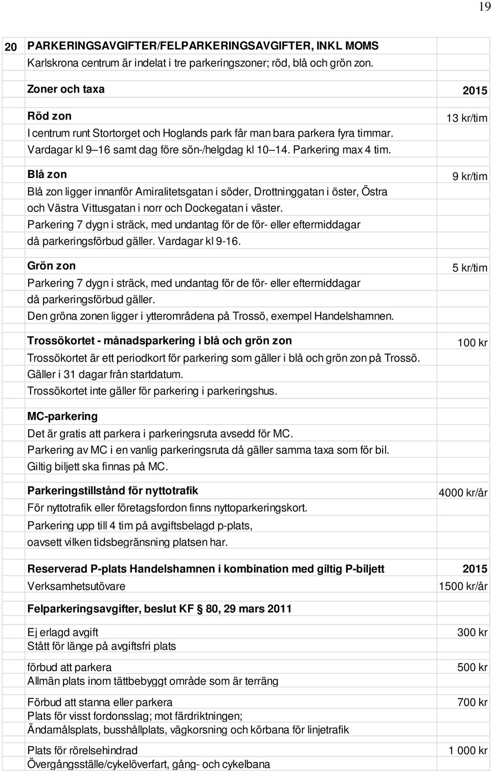 Blå zon Blå zon ligger innanför Amiralitetsgatan i söder, Drottninggatan i öster, Östra och Västra Vittusgatan i norr och Dockegatan i väster.