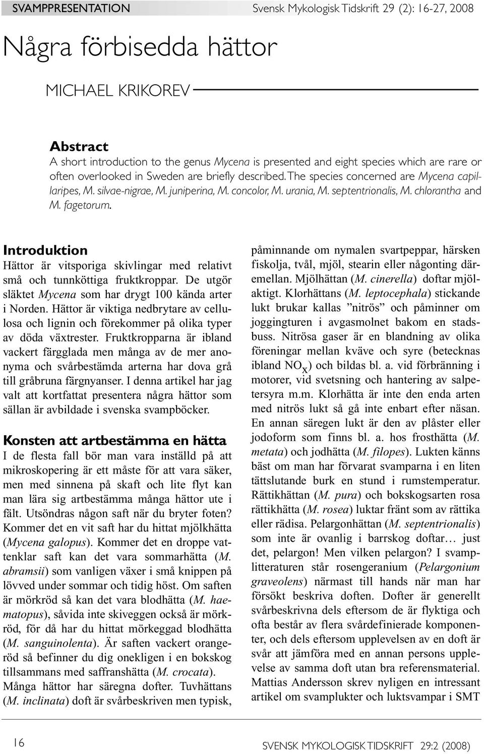 Introduktion Hättor är vitsporiga skivlingar med relativt små och tunnköttiga fruktkroppar. De utgör släktet Mycena som har drygt 100 kända arter i Norden.