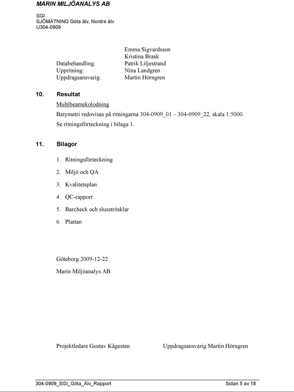 Se ritningsförteckning i bilaga 1. 11. Bilagor 1. Ritningsförteckning 2. Miljö och QA 3. Kvalitetsplan 4. QC-rapport 5.