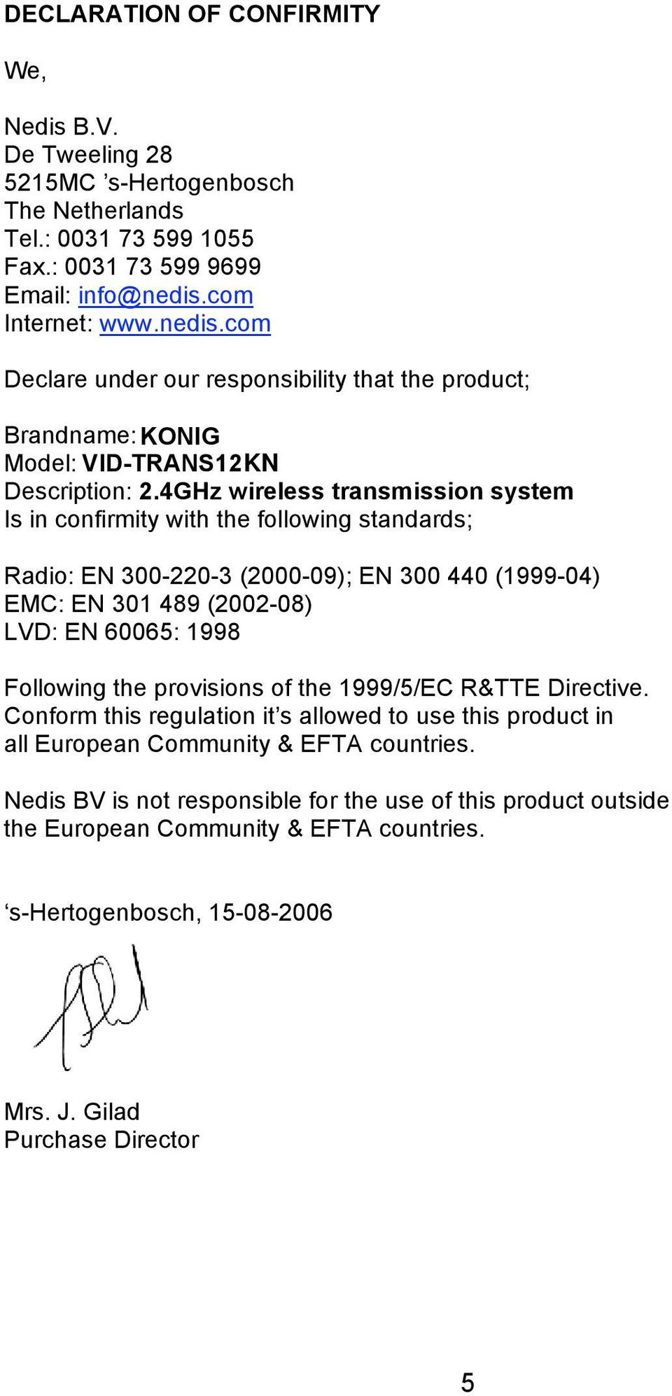 4GHz wireless transmission system Is in confirmity with the following standards; Radio: EN 300-220-3 (2000-09); EN 300 440 (1999-04) EMC: EN 301 489 (2002-08) LVD: EN 60065: 1998 Following the