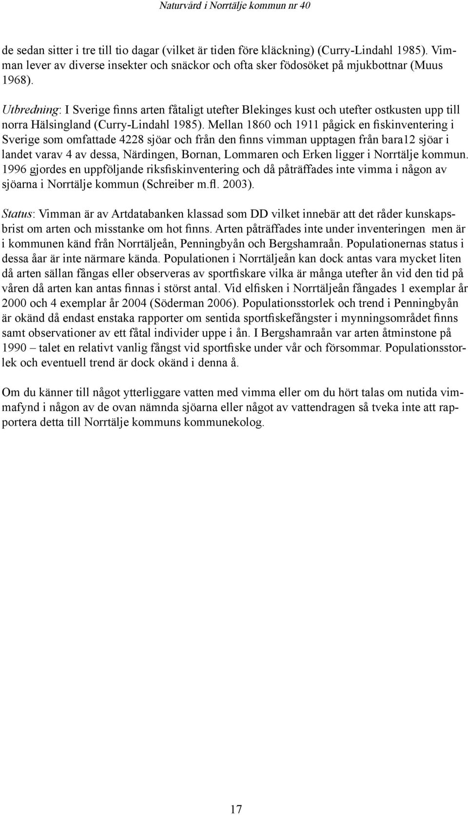 Mellan 1860 och 1911 pågick en fiskinventering i Sverige som omfattade 4228 sjöar och från den finns vimman upptagen från bara12 sjöar i landet varav 4 av dessa, Närdingen, Bornan, Lommaren och Erken