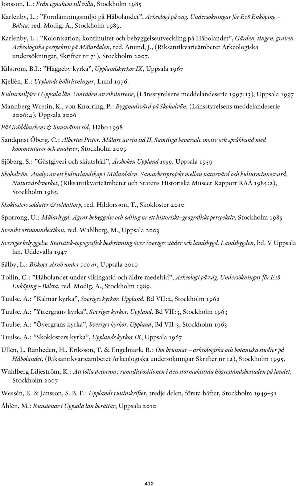 , (Riksantikvarieämbetet Arkeologiska undersökningar, Skrifter nr 71), Stockholm 2007. Kilström, B.I.: Häggeby kyrka, Upplandskyrkor IX, Uppsala 1967 Kjellén, E.: Upplands hällristningar, Lund 1976.