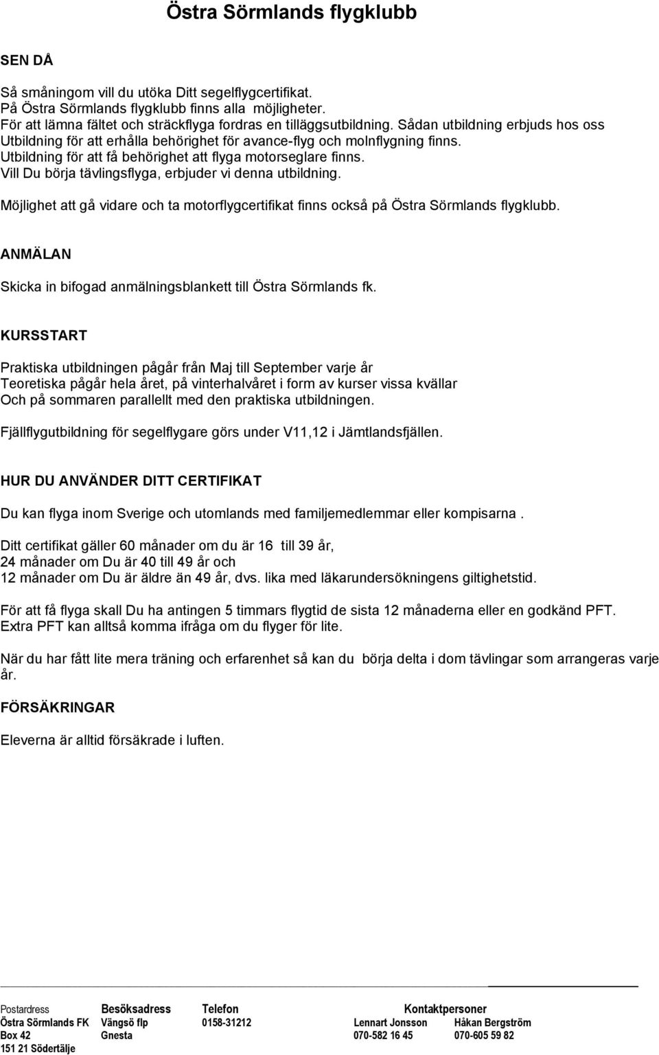 Vill Du börja tävlingsflyga, erbjuder vi denna utbildning. Möjlighet att gå vidare och ta motorflygcertifikat finns också på Östra Sörmlands flygklubb.