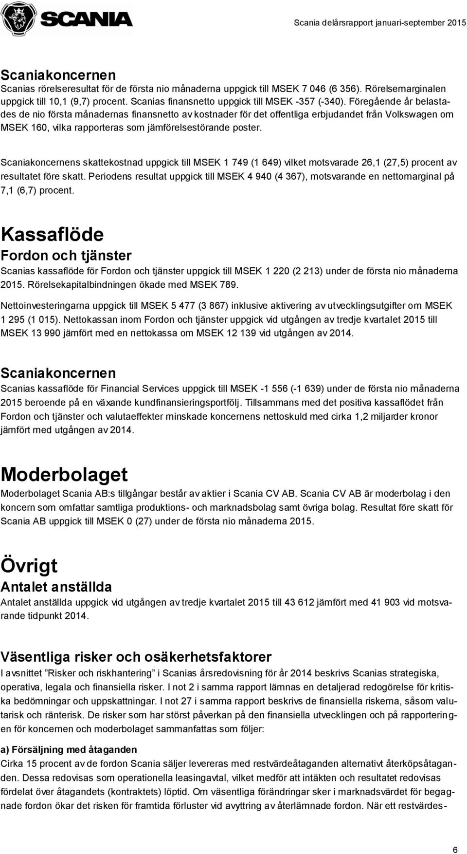 Föregående år belastades de nio första månadernas finansnetto av kostnader för det offentliga erbjudandet från Volkswagen om MSEK 160, vilka rapporteras som jämförelsestörande poster.