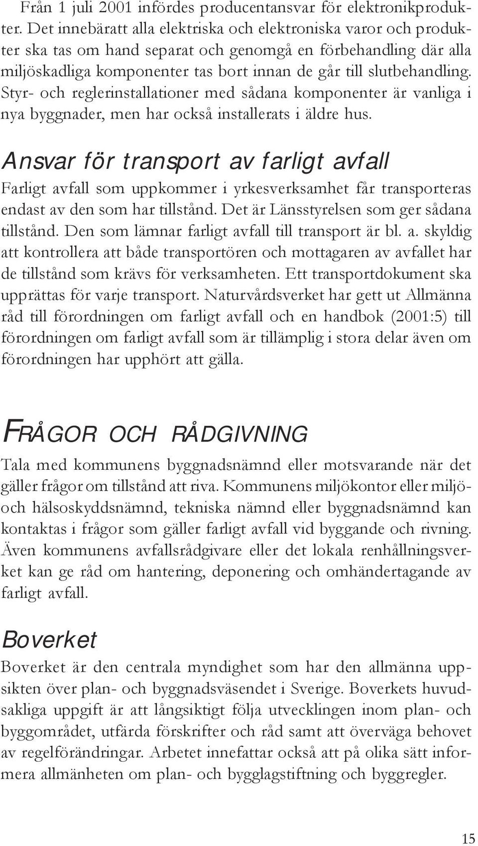 Styr- och reglerinstallationer med sådana komponenter är vanliga i nya byggnader, men har också installerats i äldre hus.