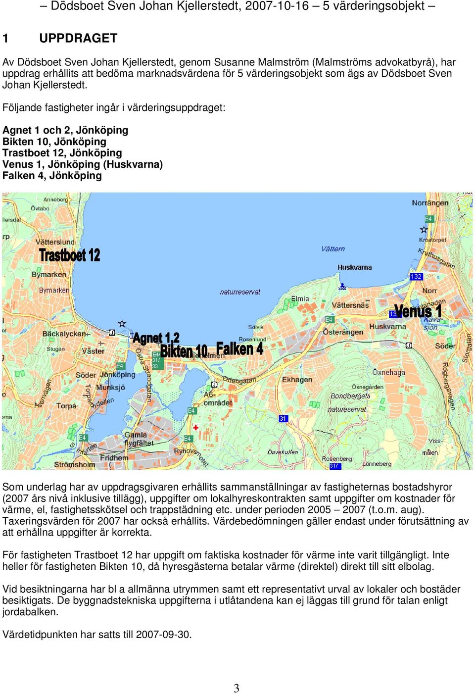 Följande fastigheter ingår i värderingsuppdraget: Agnet 1 och 2, Jönköping Bikten 10, Jönköping Trastboet 12, Jönköping Venus 1, Jönköping (Huskvarna) Falken 4, Jönköping Som underlag har av