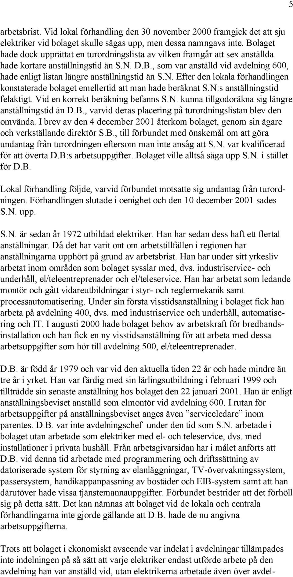 N. Efter den lokala förhandlingen konstaterade bolaget emellertid att man hade beräknat S.N:s anställningstid felaktigt. Vid en korrekt beräkning befanns S.N. kunna tillgodoräkna sig längre anställningstid än D.