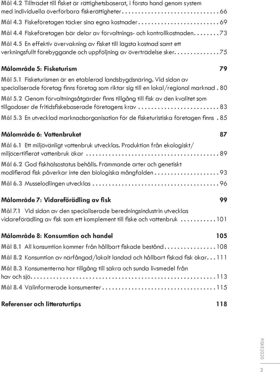 5 En effektiv övervakning av fisket till lägsta kostnad samt ett verkningsfullt förebyggande och uppföljning av överträdelse sker.............. 75 Målområde 5: Fisketurism 79 Mål 5.