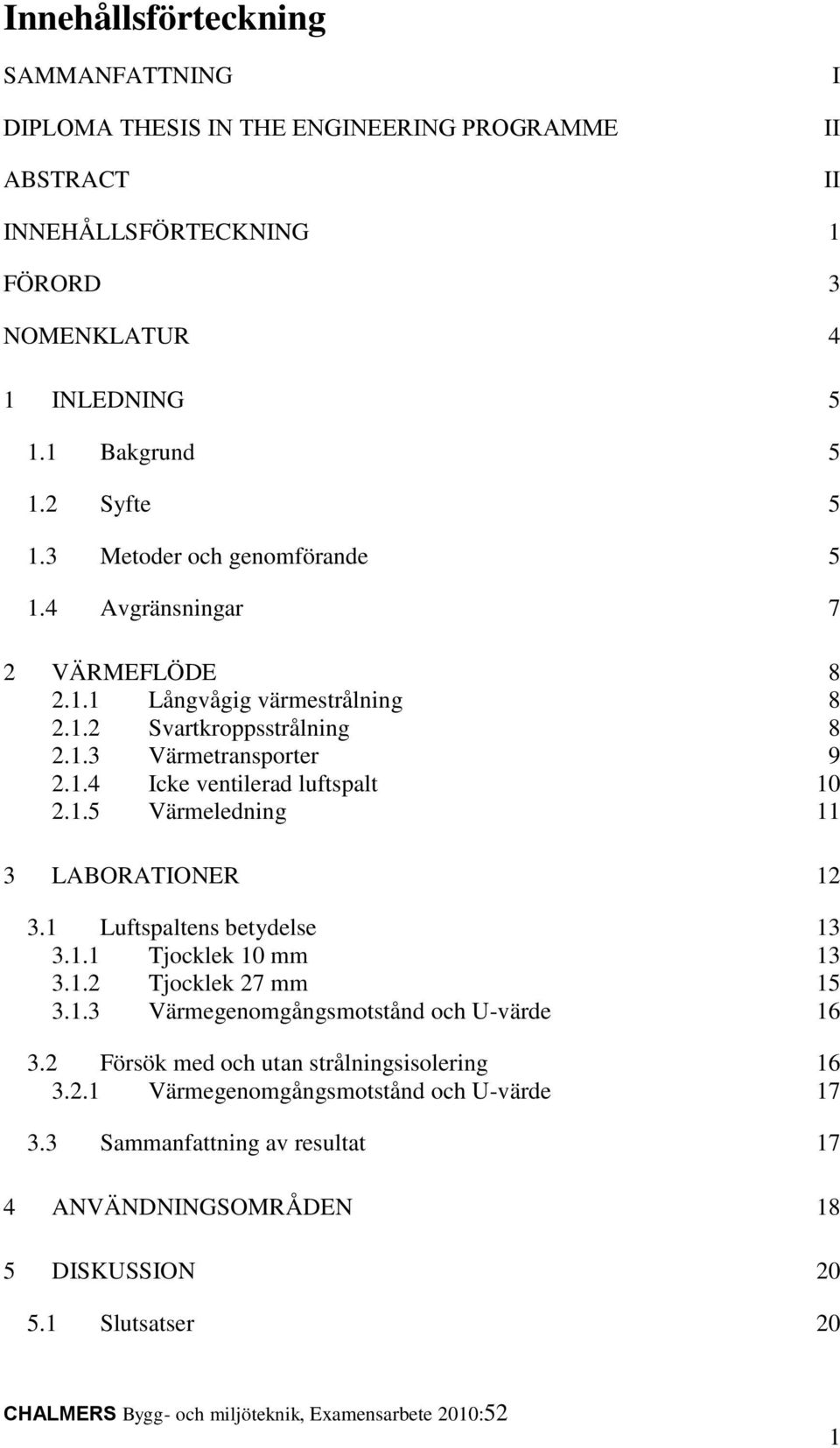 1 Luftspaltens betydelse 13 3.1.1 Tjocklek 10 mm 13 3.1.2 Tjocklek 27 mm 15 3.1.3 Värmegenomgångsmotstånd och U-värde 16 3.2 Försök med och utan strålningsisolering 16 3.2.1 Värmegenomgångsmotstånd och U-värde 17 3.