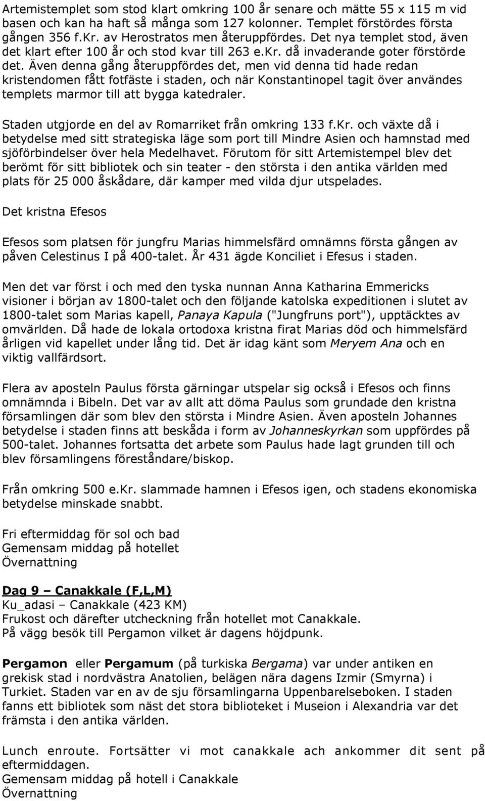 Även denna gång återuppfördes det, men vid denna tid hade redan kristendomen fått fotfäste i staden, och när Konstantinopel tagit över användes templets marmor till att bygga katedraler.