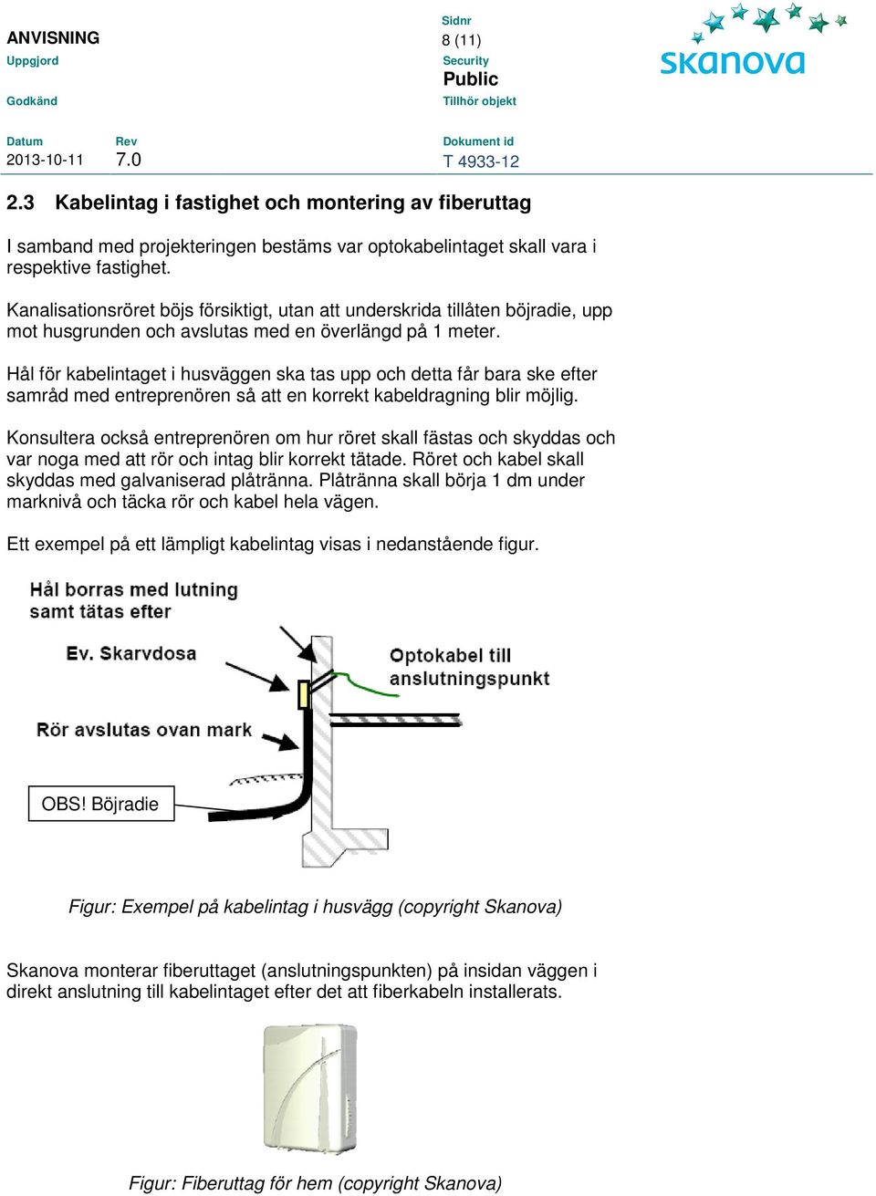 Hål för kabelintaget i husväggen ska tas upp och detta får bara ske efter samråd med entreprenören så att en korrekt kabeldragning blir möjlig.