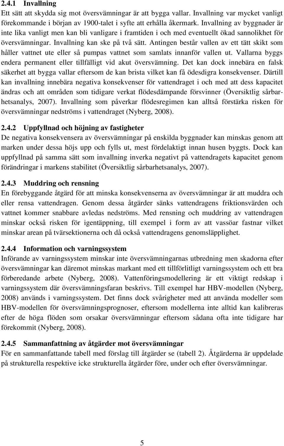 Antingen består vallen av ett tätt skikt som håller vattnet ute eller så pumpas vattnet som samlats innanför vallen ut. Vallarna byggs endera permanent eller tillfälligt vid akut översvämning.