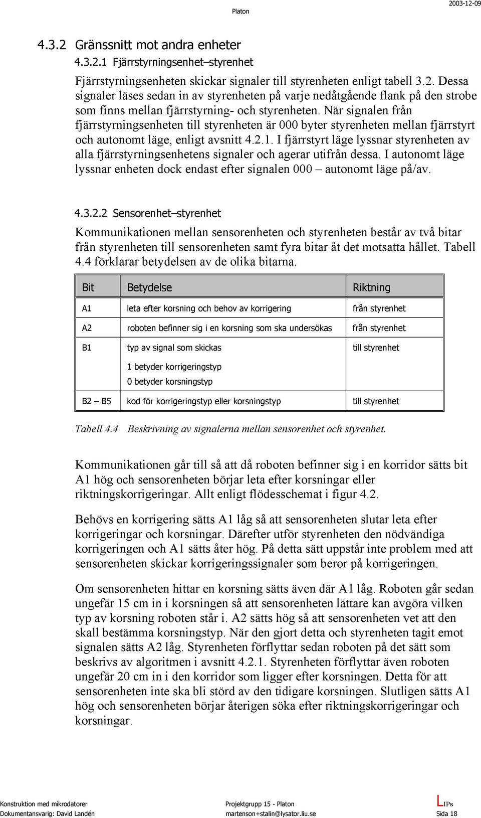 I fjärrstyrt läge lyssnar styrenheten av alla fjärrstyrningsenhetens signaler och agerar utifrån dessa. I autonomt läge lyssnar enheten dock endast efter signalen 000 autonomt läge på/av. 4.3.2.