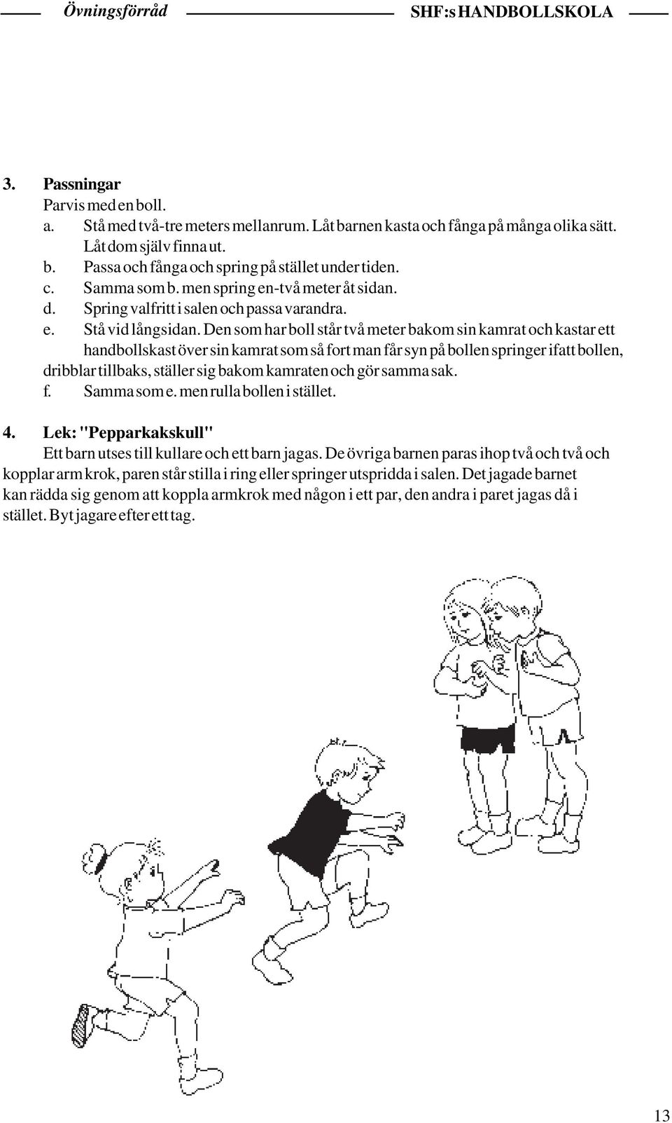 Den som har boll står två meter bakom sin kamrat och kastar ett handbollskast över sin kamrat som så fort man får syn på bollen springer ifatt bollen, dribblar tillbaks, ställer sig bakom kamraten