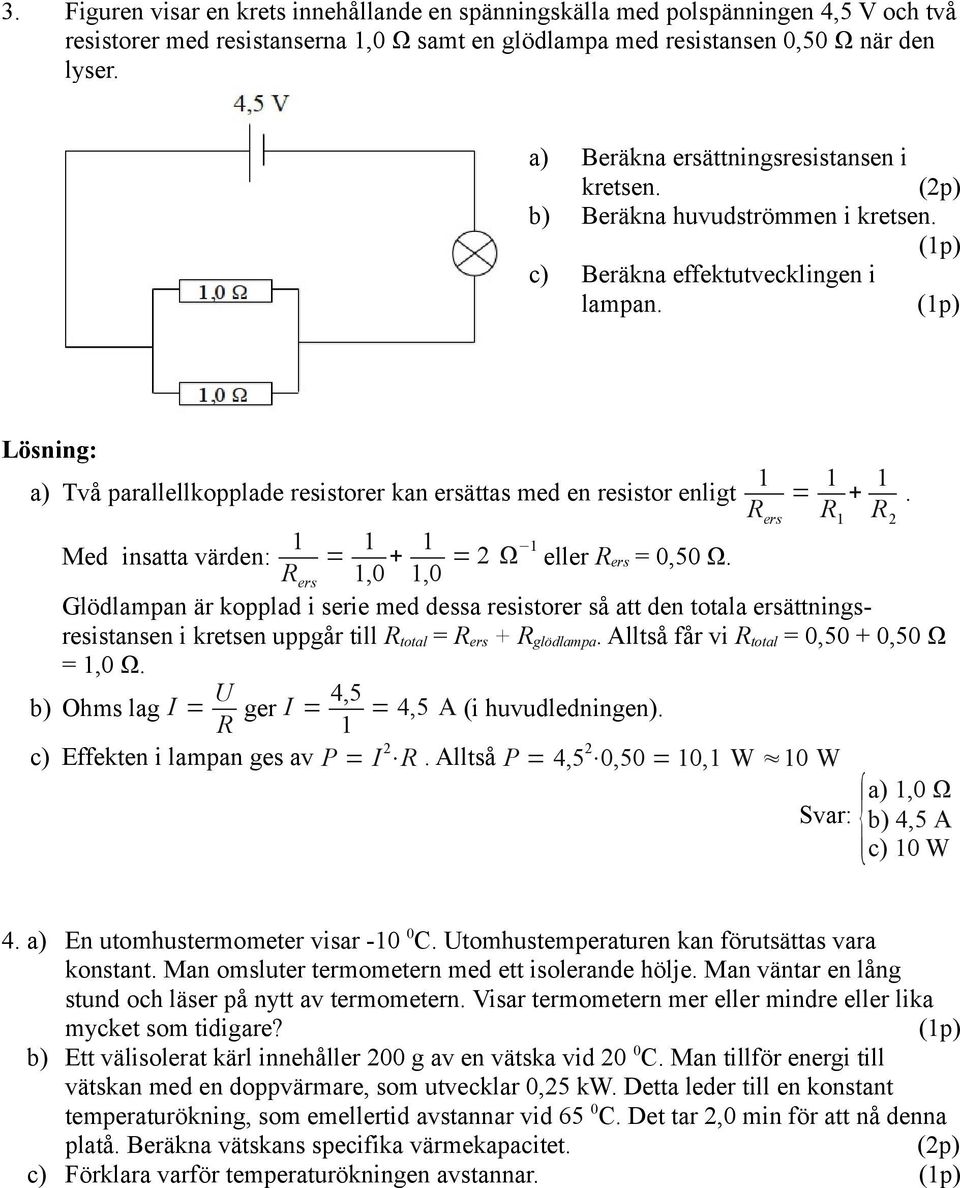 1 a) Två parallellkopplade resistorer kan ersättas med en resistor enligt = 1 + 1. R ers R 1 R 2 1 Med insatta värden: = 1 R ers 1,0 + 1 1,0 = 2 Ω 1 eller R ers = 0,50 Ω.