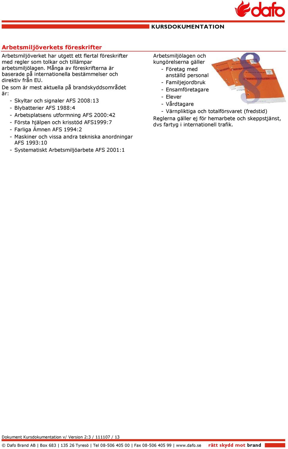De som är mest aktuella på brandskyddsområdet är: - Skyltar och signaler AFS 2008:13 - Blybatterier AFS 1988:4 - Arbetsplatsens utformning AFS 2000:42 - Första hjälpen och krisstöd AFS1999:7 -