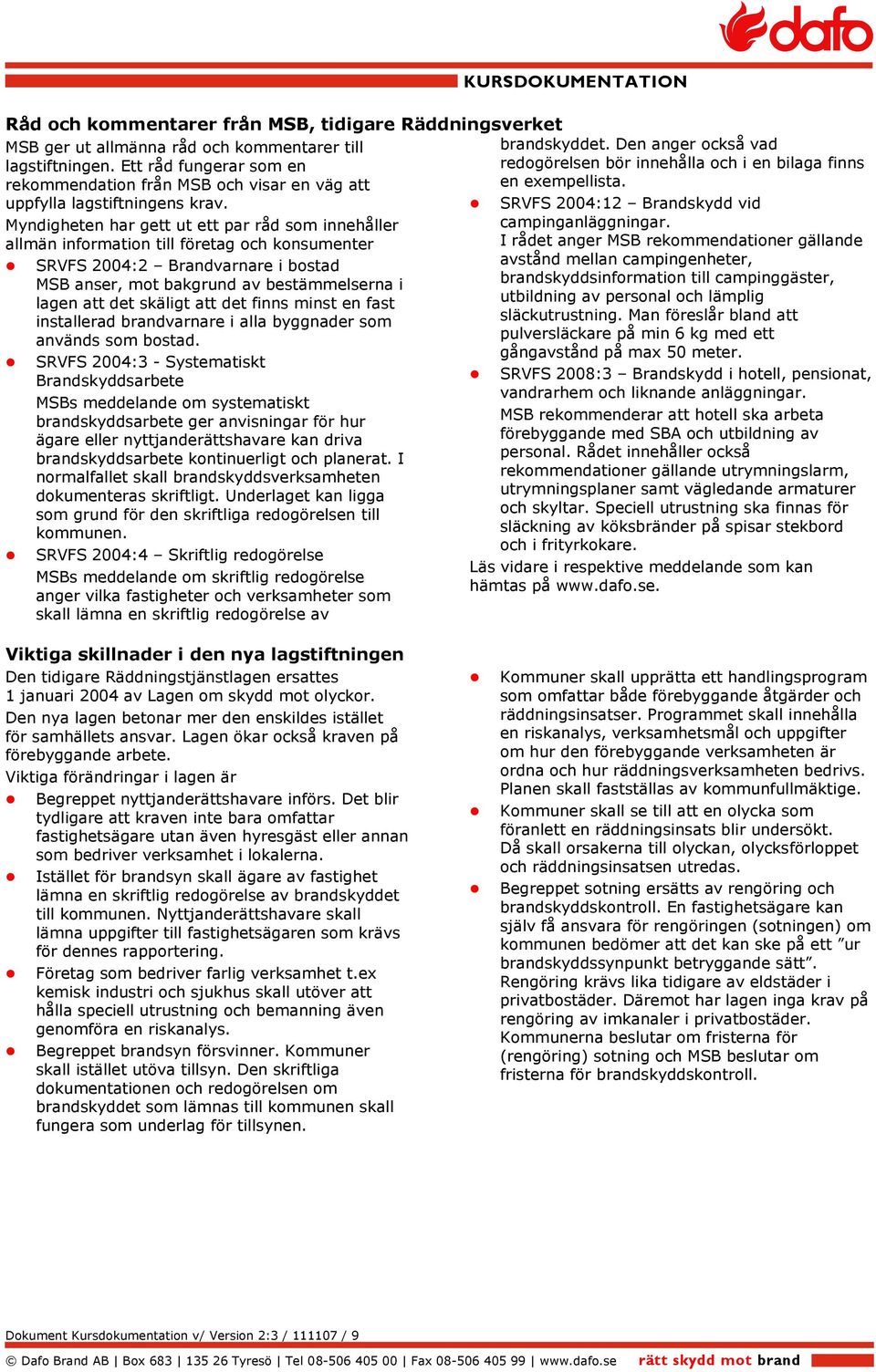 Myndigheten har gett ut ett par råd som innehåller allmän information till företag och konsumenter SRVFS 2004:2 Brandvarnare i bostad MSB anser, mot bakgrund av bestämmelserna i lagen att det skäligt