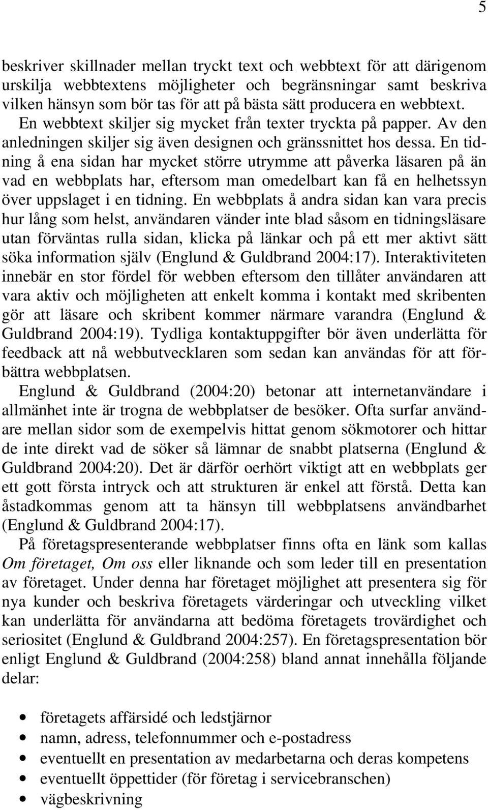 En tidning å ena sidan har mycket större utrymme att påverka läsaren på än vad en webbplats har, eftersom man omedelbart kan få en helhetssyn över uppslaget i en tidning.