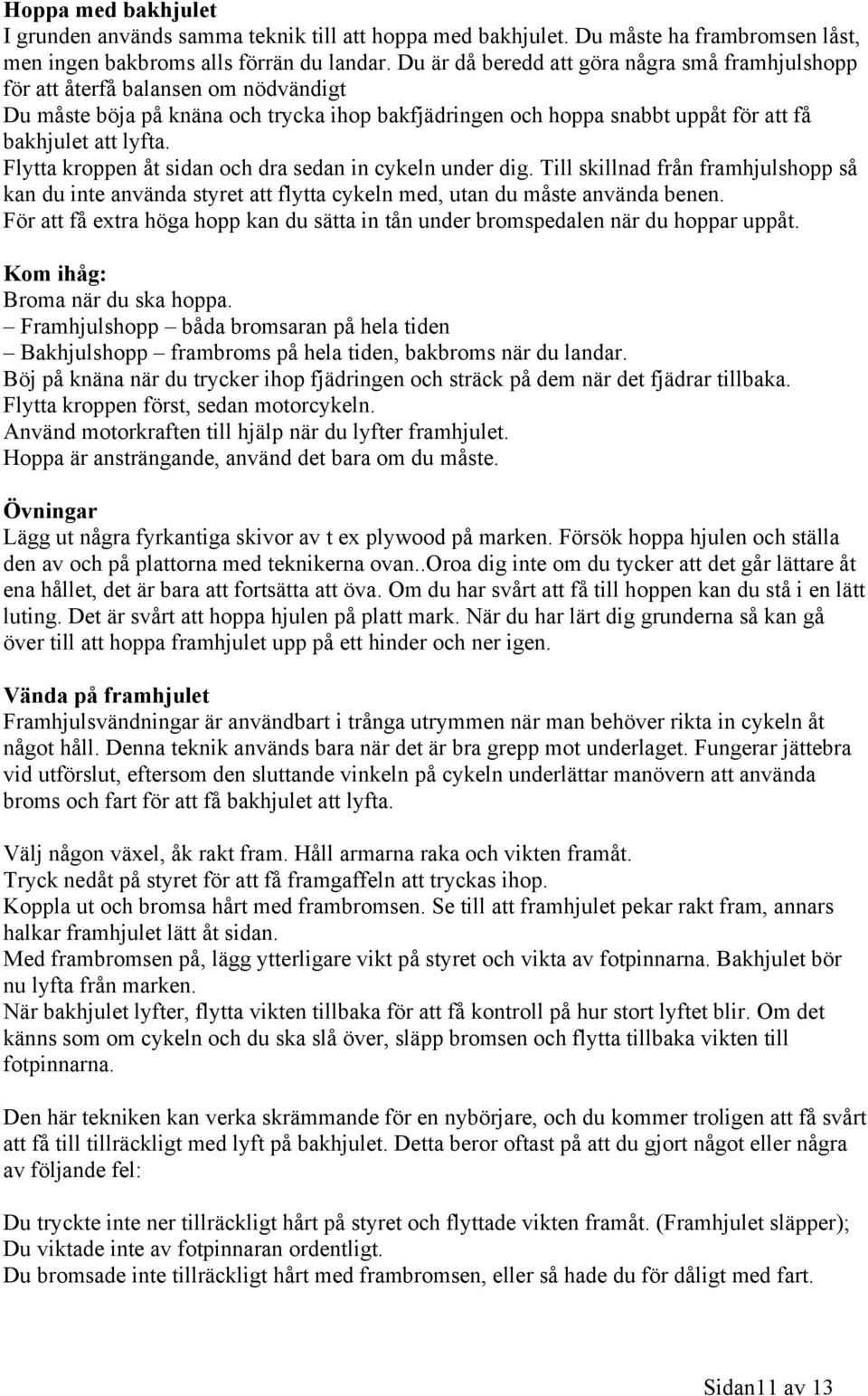 Flytta kroppen åt sidan och dra sedan in cykeln under dig. Till skillnad från framhjulshopp så kan du inte använda styret att flytta cykeln med, utan du måste använda benen.