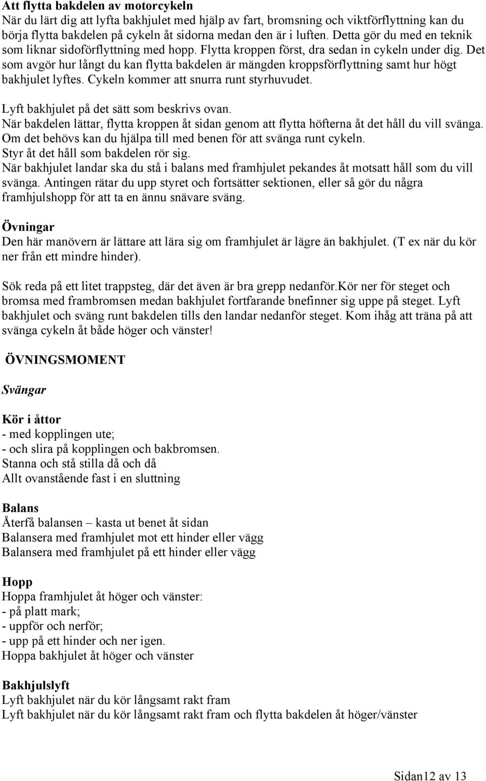 Det som avgör hur långt du kan flytta bakdelen är mängden kroppsförflyttning samt hur högt bakhjulet lyftes. Cykeln kommer att snurra runt styrhuvudet. Lyft bakhjulet på det sätt som beskrivs ovan.