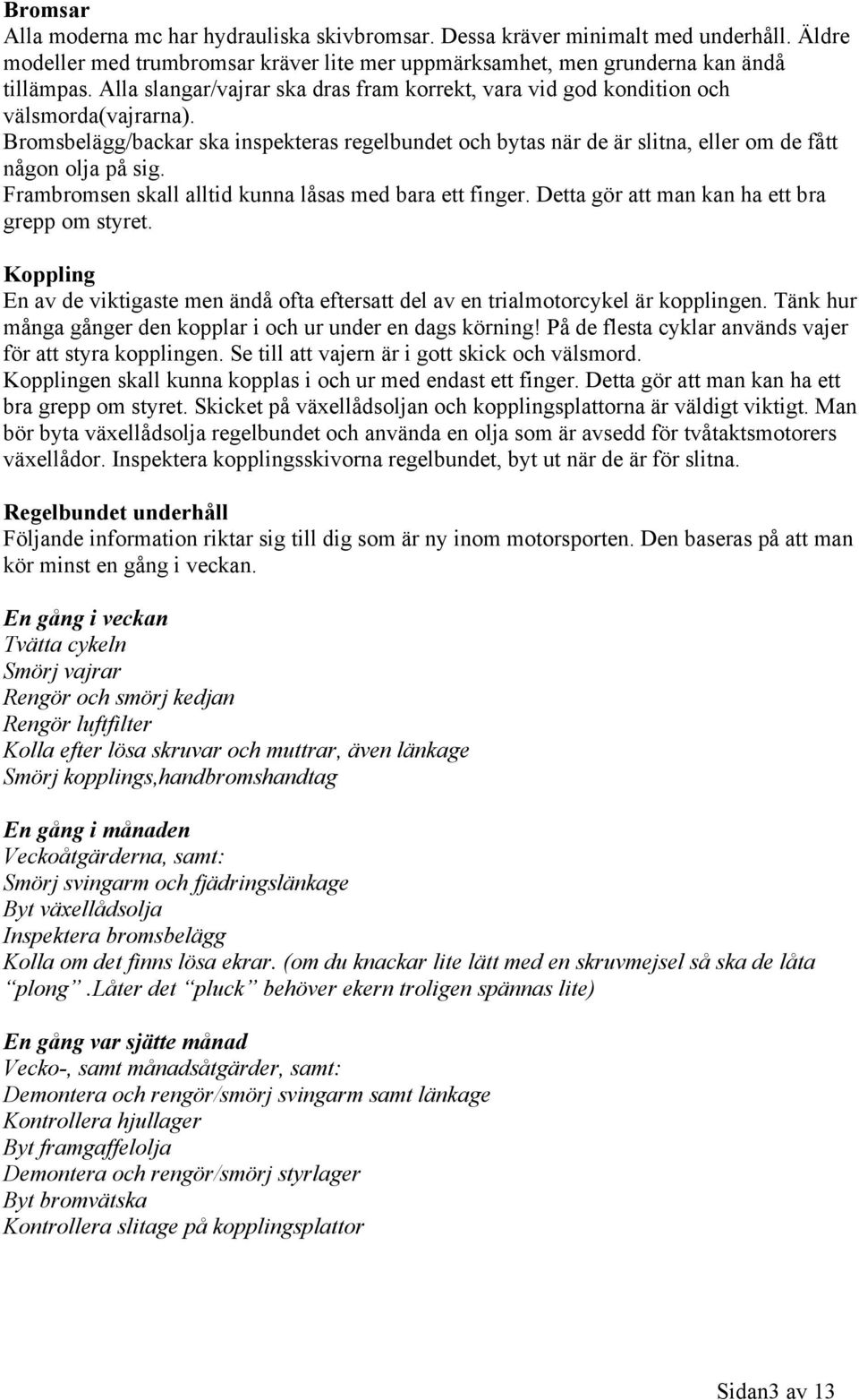 Bromsbelägg/backar ska inspekteras regelbundet och bytas när de är slitna, eller om de fått någon olja på sig. Frambromsen skall alltid kunna låsas med bara ett finger.