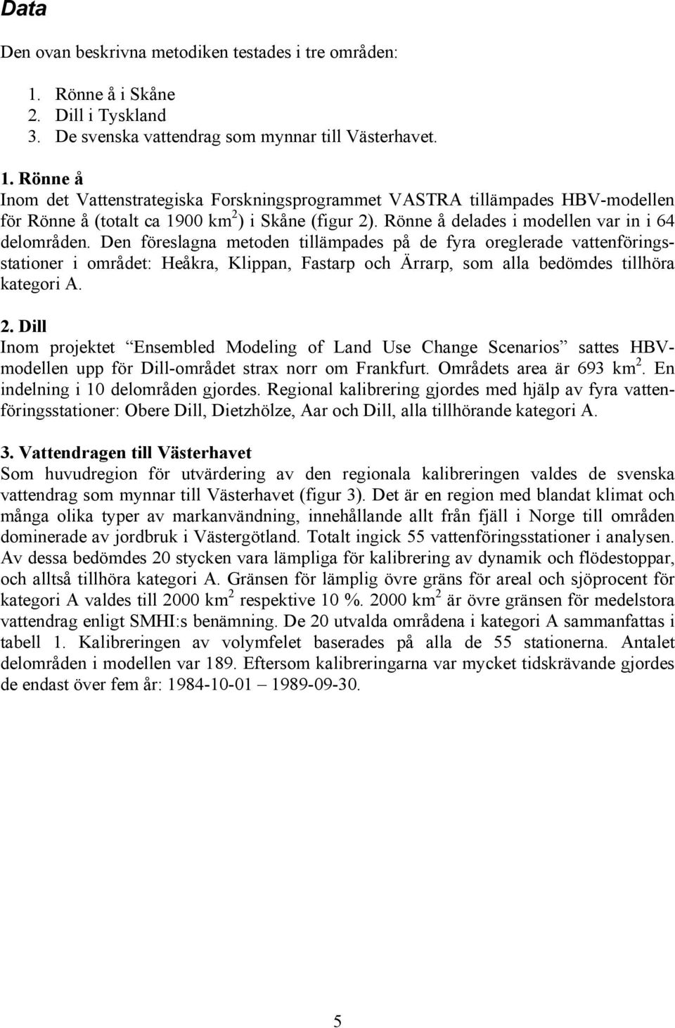 Rönne å Inom det Vattenstrategiska Forskningsprogrammet VASTRA tillämpades HBV-modellen för Rönne å (totalt ca 1900 km 2 ) i Skåne (figur 2). Rönne å delades i modellen var in i 64 delområden.